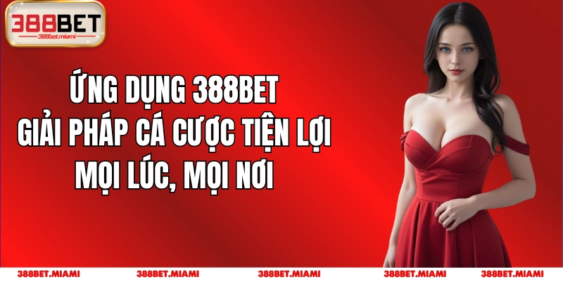 Ứng Dụng 388BET: Giải Pháp Cá Cược Tiện Lợi Mọi Lúc, Mọi Nơi